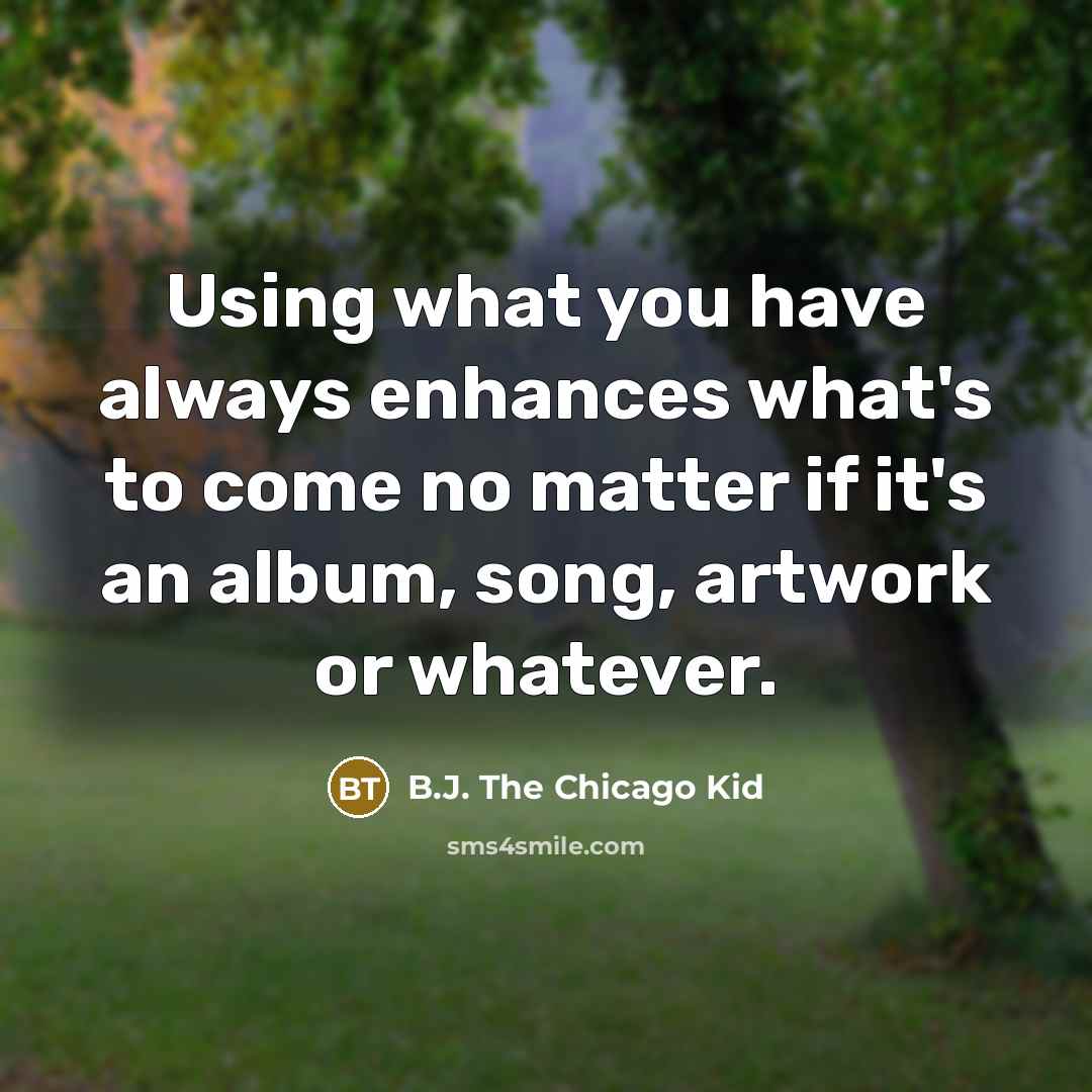 “Using what you have always enhances what's to come no matter if it's an album, song, artwork or whatever.” quote by B.J. The Chicago Kid