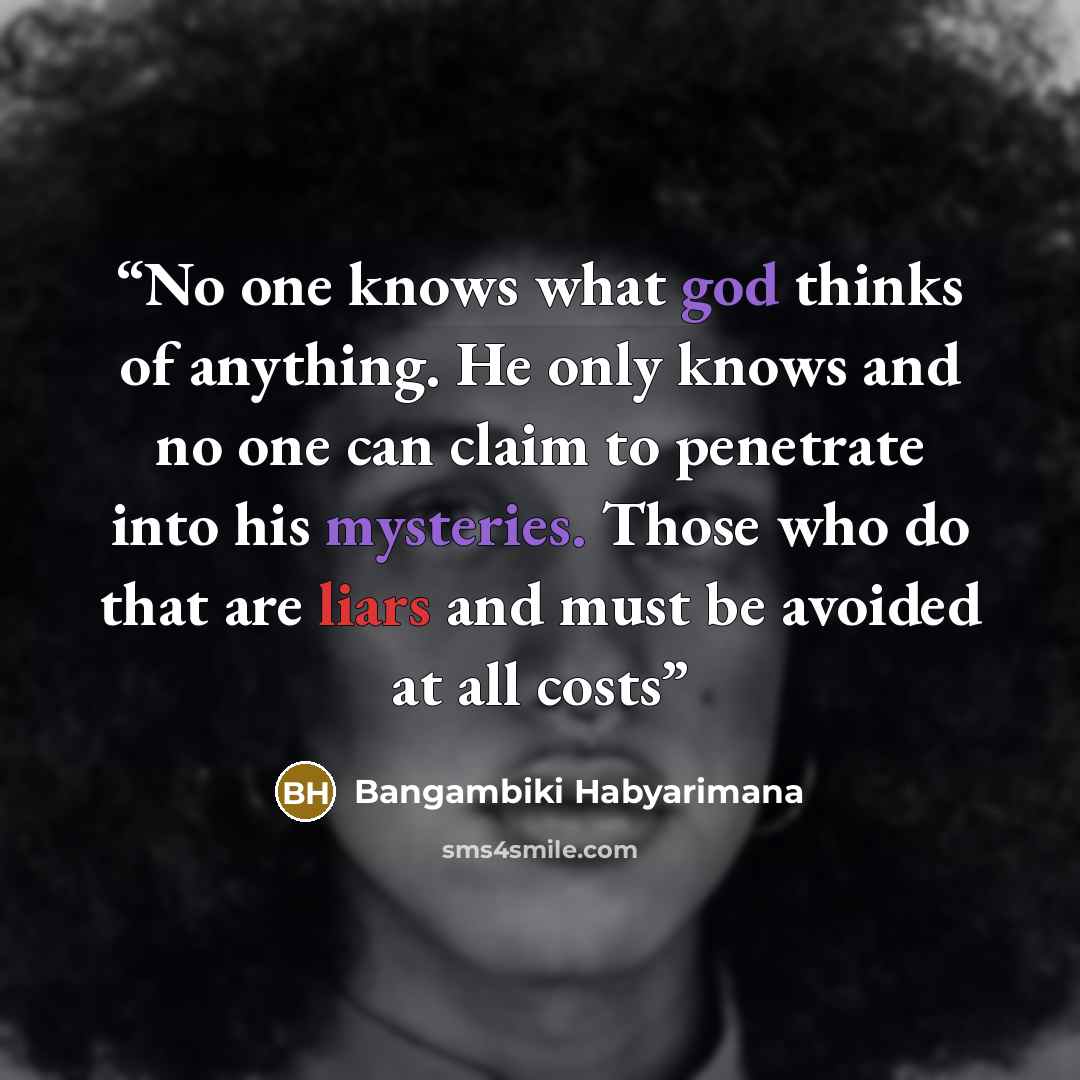 “No one knows what god thinks of anything. He only knows and no one can claim to penetrate into his mysteries. Those who do that are liars and must be avoided at all costs” quote by Bangambiki Habyarimana