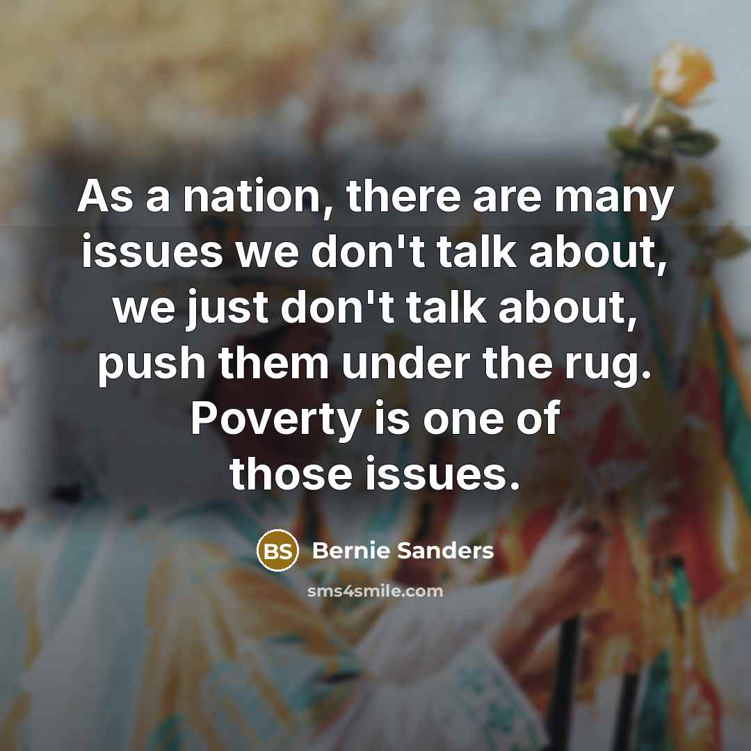 “As a nation, there are many issues we don't talk about, we just don't talk about, push them under the rug. Poverty is one of those issues.” quote by Bernie Sanders