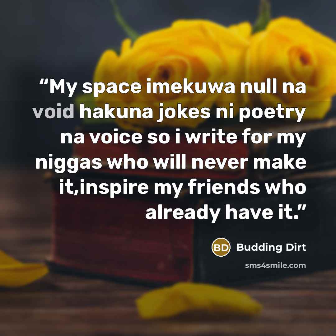 “My space imekuwa null na void hakuna jokes ni poetry na voice so i write for my niggas who will never make it,inspire my friends who already have it.” quote by Budding Dirt