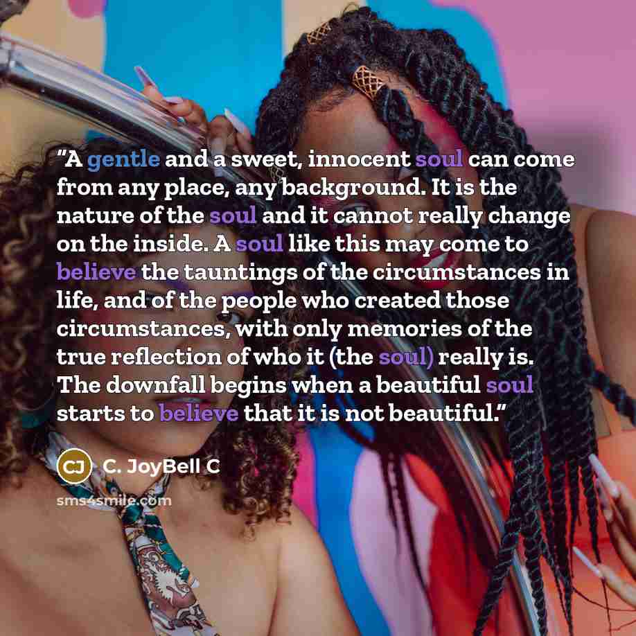 “A gentle and a sweet, innocent soul can come from any place, any background. It is the nature of the soul and it cannot really change on the inside. A soul like this may come to believe the tauntings of the circumstances in life, and of the people who created those circumstances, with only…” quote by C. JoyBell C