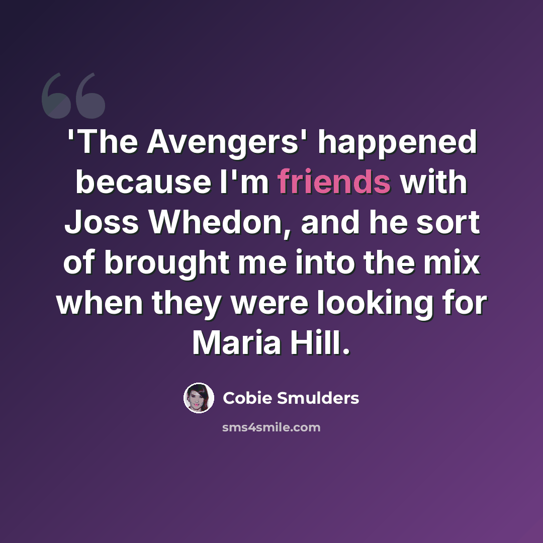 “'The Avengers' happened because I'm friends with Joss Whedon, and he sort of brought me into the mix when they were looking for Maria Hill.” quote by Cobie Smulders