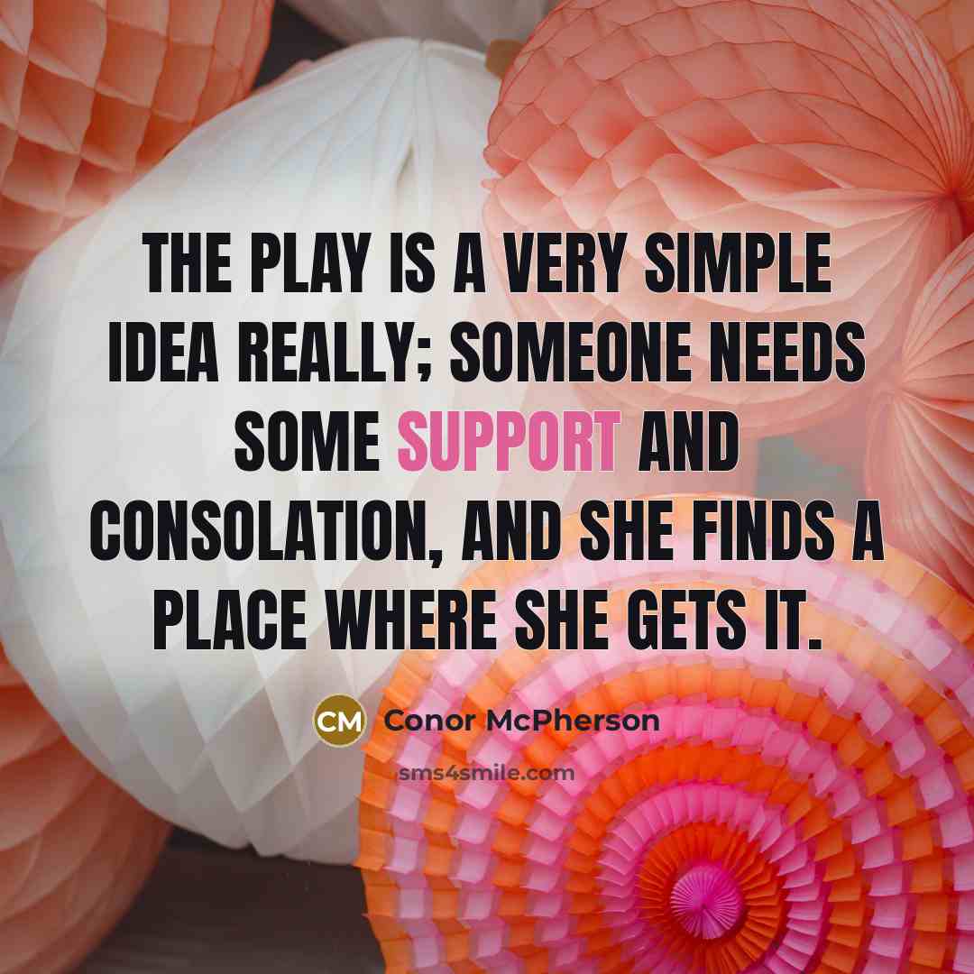 “The play is a very simple idea really; someone needs some support and consolation, and she finds a place where she gets it.” quote by Conor McPherson