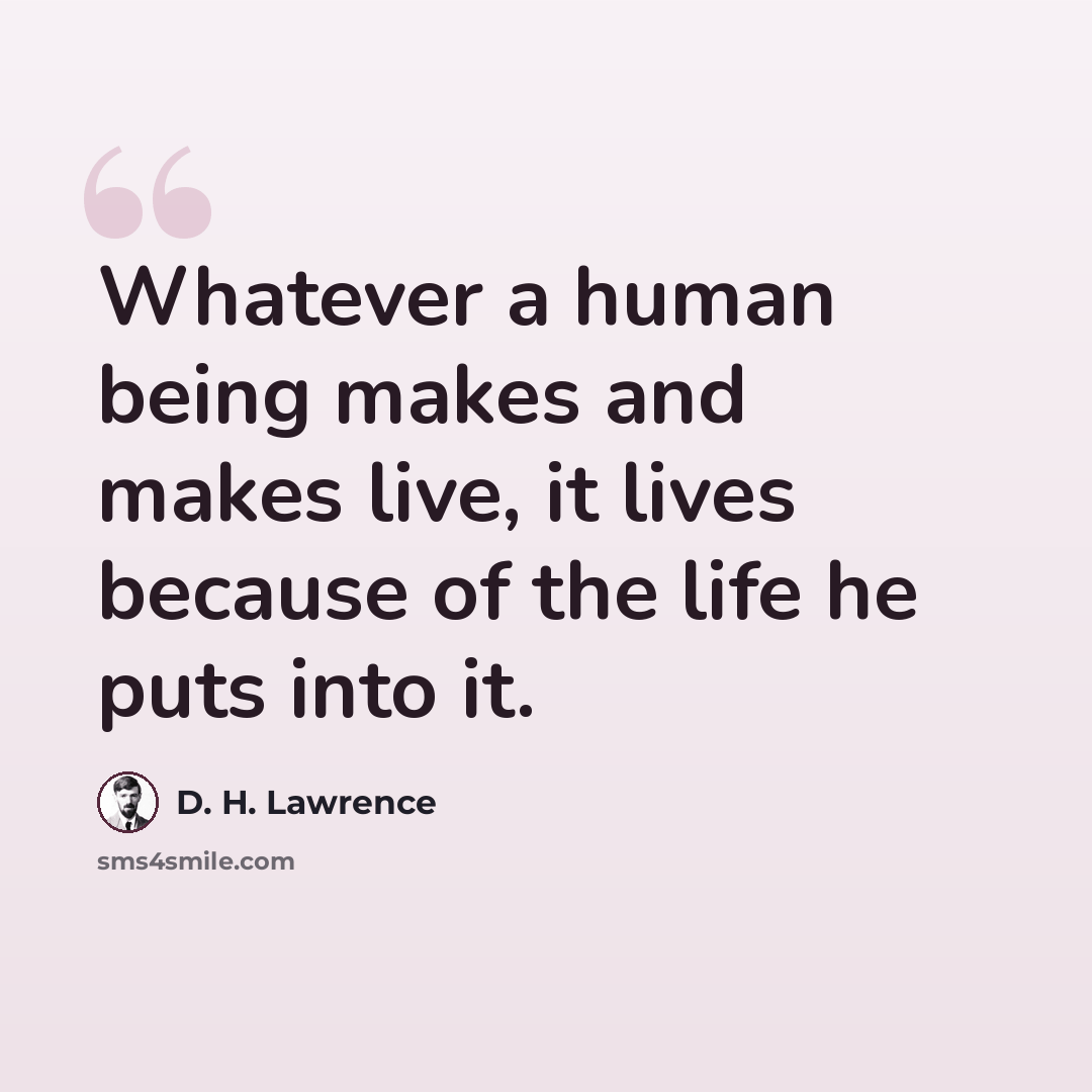 “Whatever a human being makes and makes live, it lives because of the life he puts into it.” quote by D. H. Lawrence