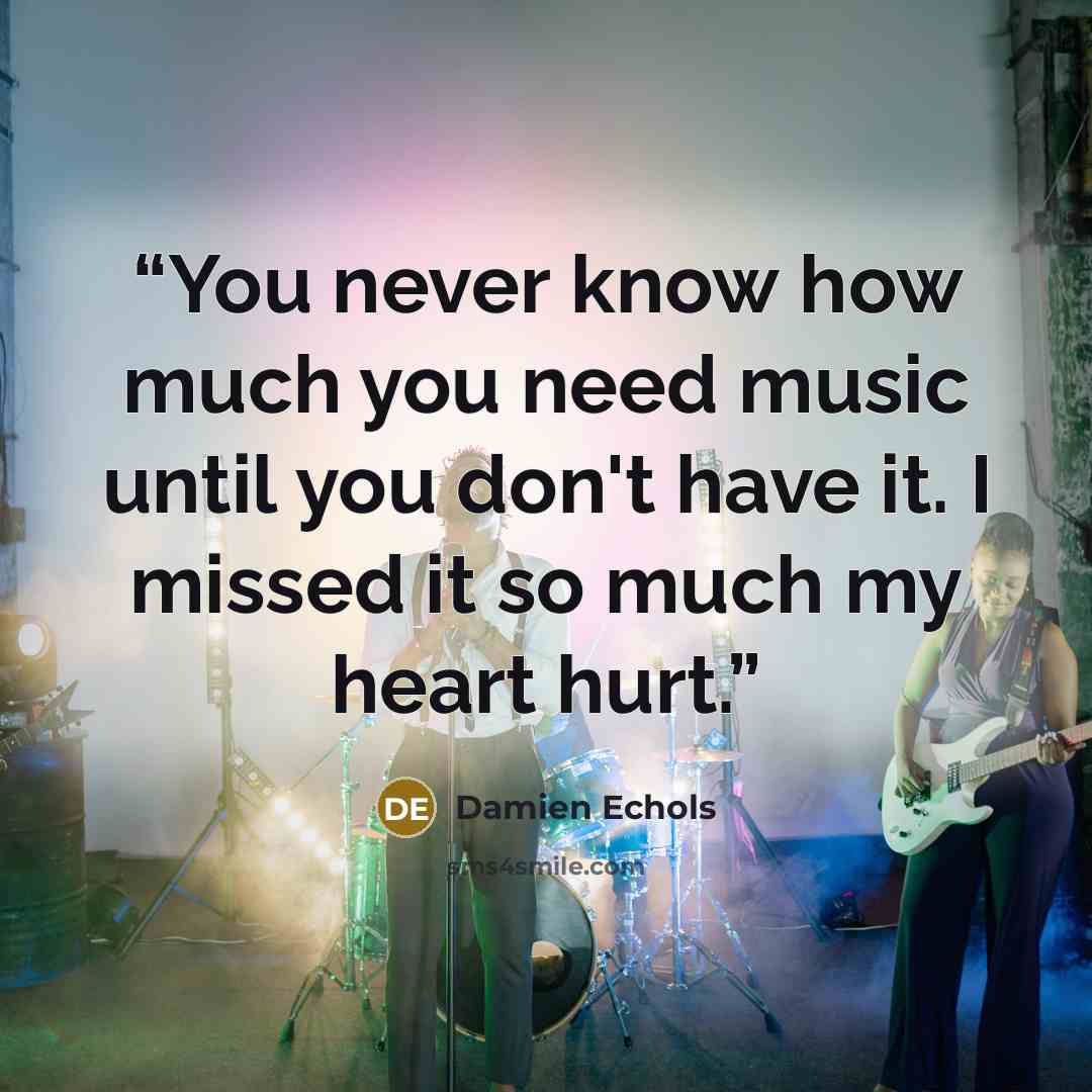 “You never know how much you need music until you don't have it. I missed it so much my heart hurt.” quote by Damien Echols