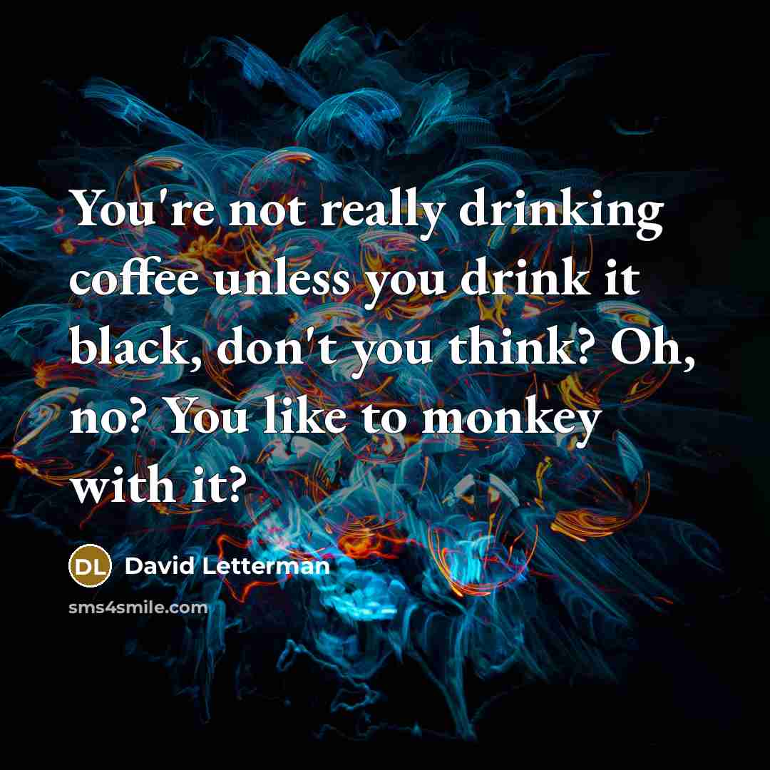 “You're not really drinking coffee unless you drink it black, don't you think? Oh, no? You like to monkey with it?” quote by David Letterman