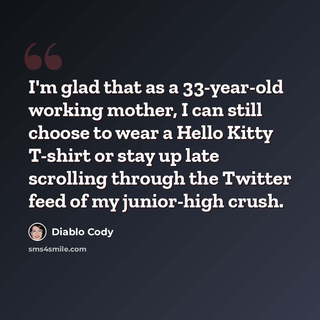 “I'm glad that as a 33-year-old working mother, I can still choose to wear a Hello Kitty T-shirt or stay up late scrolling through the Twitter feed of my junior-high crush.” quote by Diablo Cody
