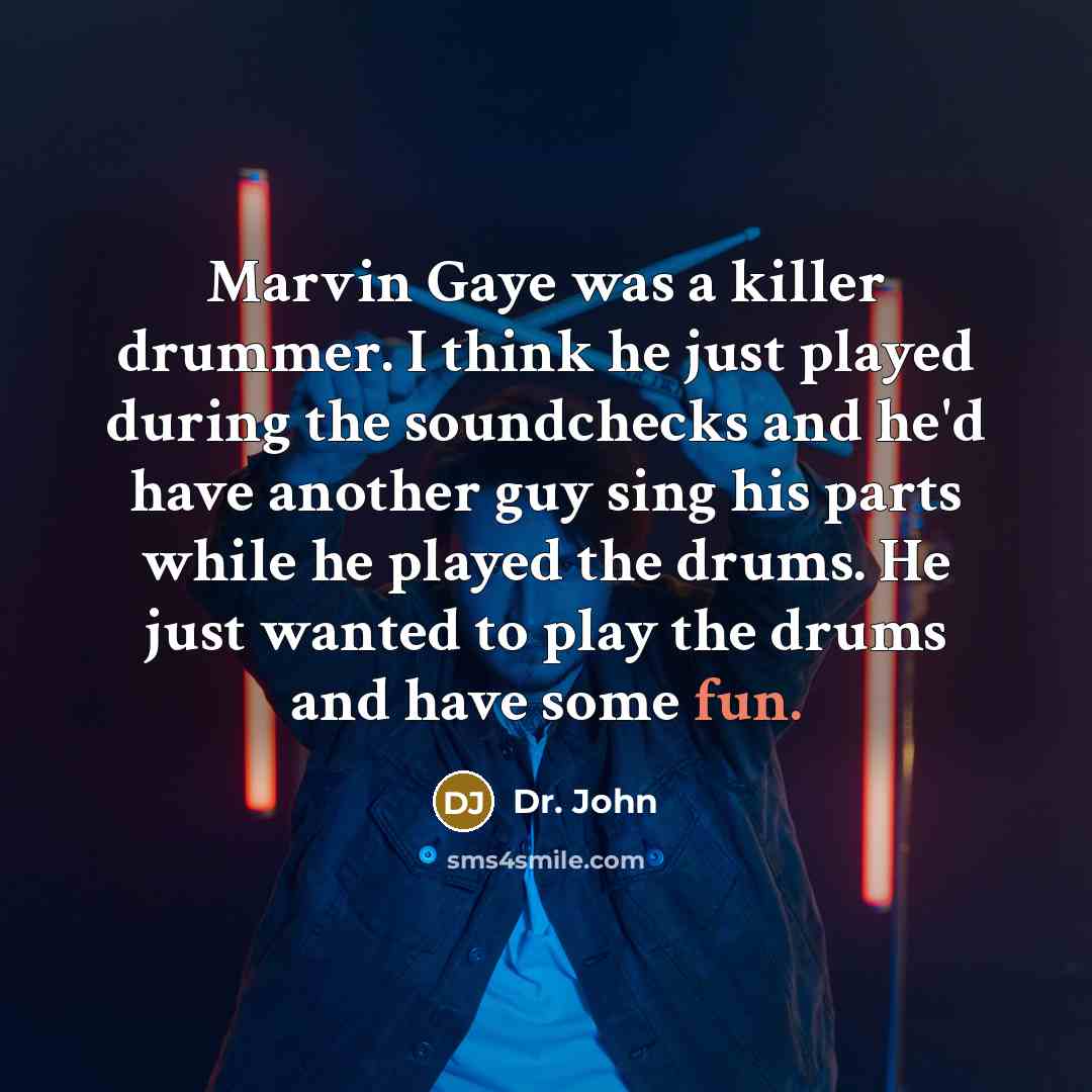 “Marvin Gaye was a killer drummer. I think he just played during the soundchecks and he'd have another guy sing his parts while he played the drums. He just wanted to play the drums and have some fun.” quote by Dr. John