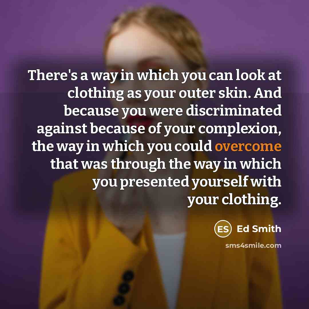“There's a way in which you can look at clothing as your outer skin. And because you were discriminated against because of your complexion, the way in which you could overcome that was through the way in which you presented yourself with your clothing.” quote by Ed Smith