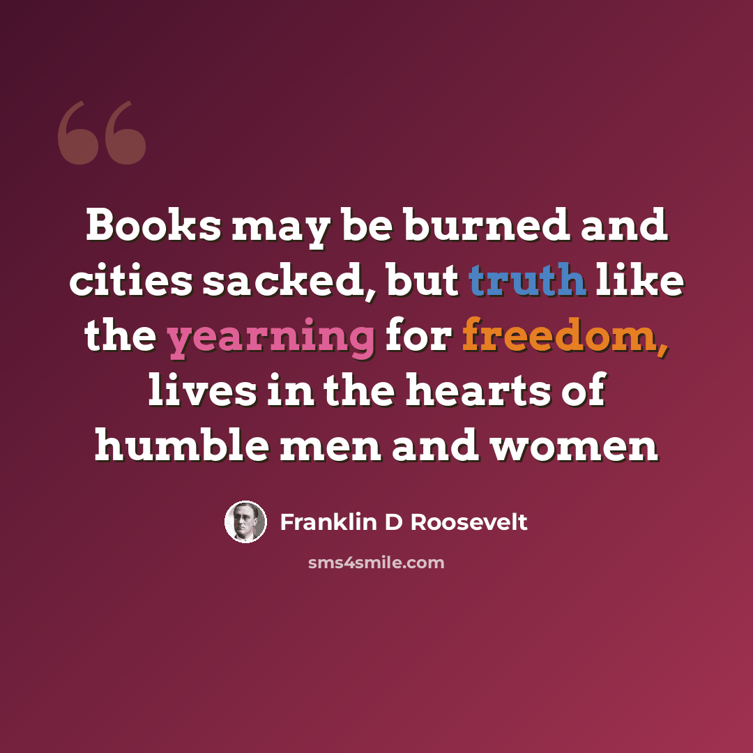 “Books may be burned and cities sacked, but truth like the yearning for freedom, lives in the hearts of humble men and women” quote by Franklin D Roosevelt