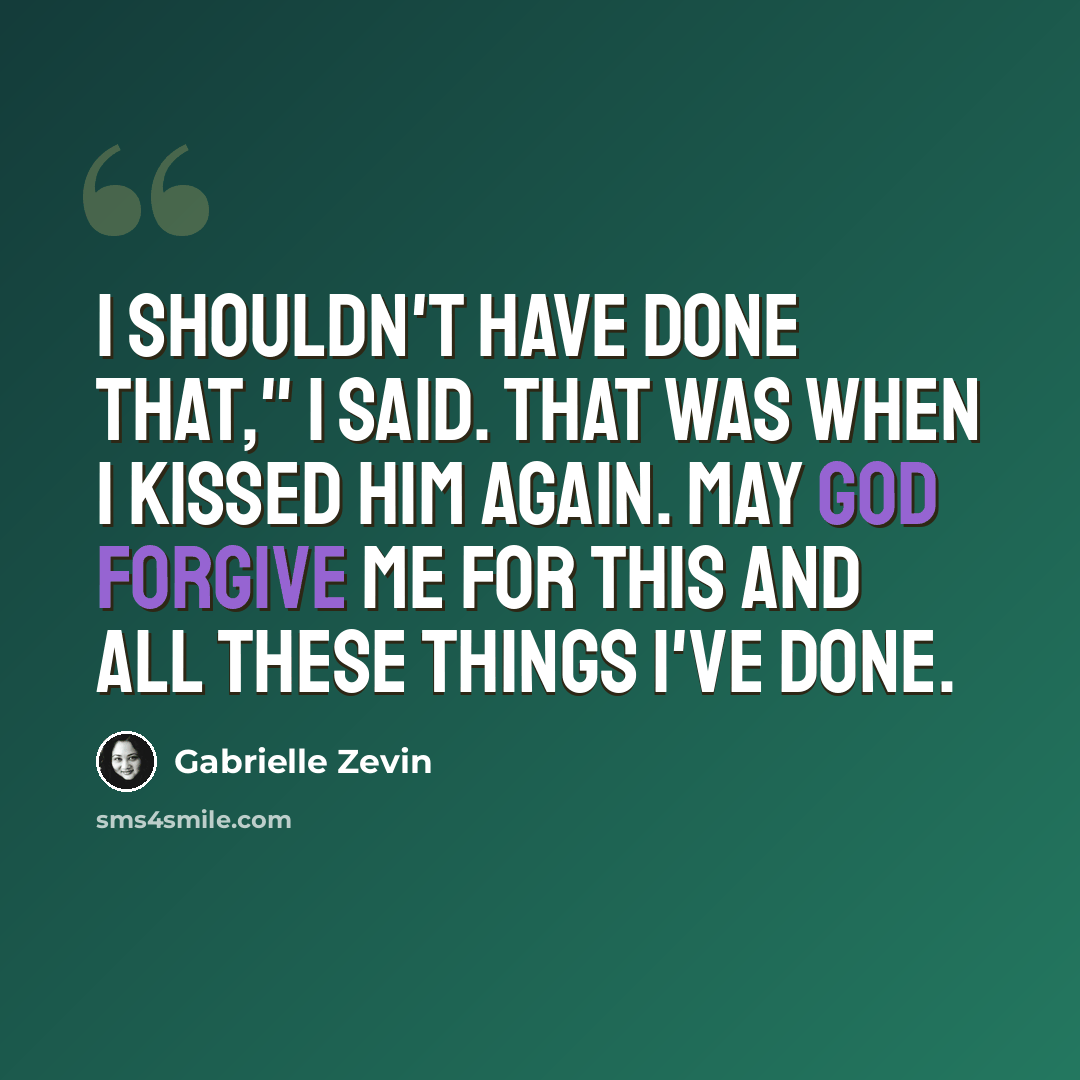 “I shouldn't have done that," I said. That was when I kissed him again. May God forgive me for this and all these things I've done.” quote by Gabrielle Zevin