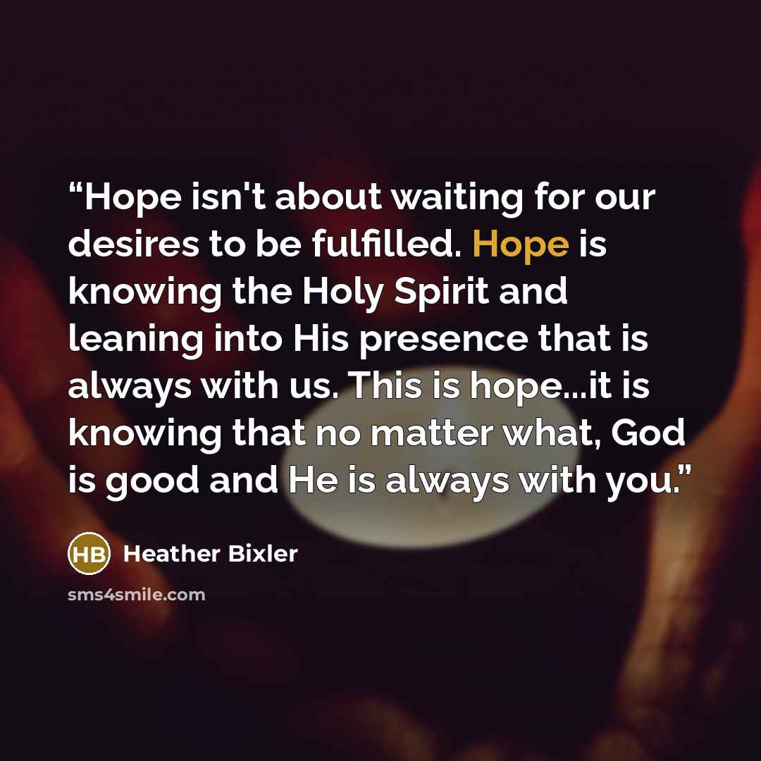 “Hope isn't about waiting for our desires to be fulfilled. Hope is knowing the Holy Spirit and leaning into His presence that is always with us. This is hope...it is knowing that no matter what, God is good and He is always with you.” quote by Heather Bixler