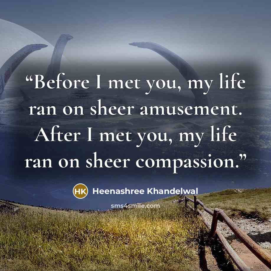 “Before I met you, my life ran on sheer amusement. After I met you, my life ran on sheer compassion.” quote by Heenashree Khandelwal