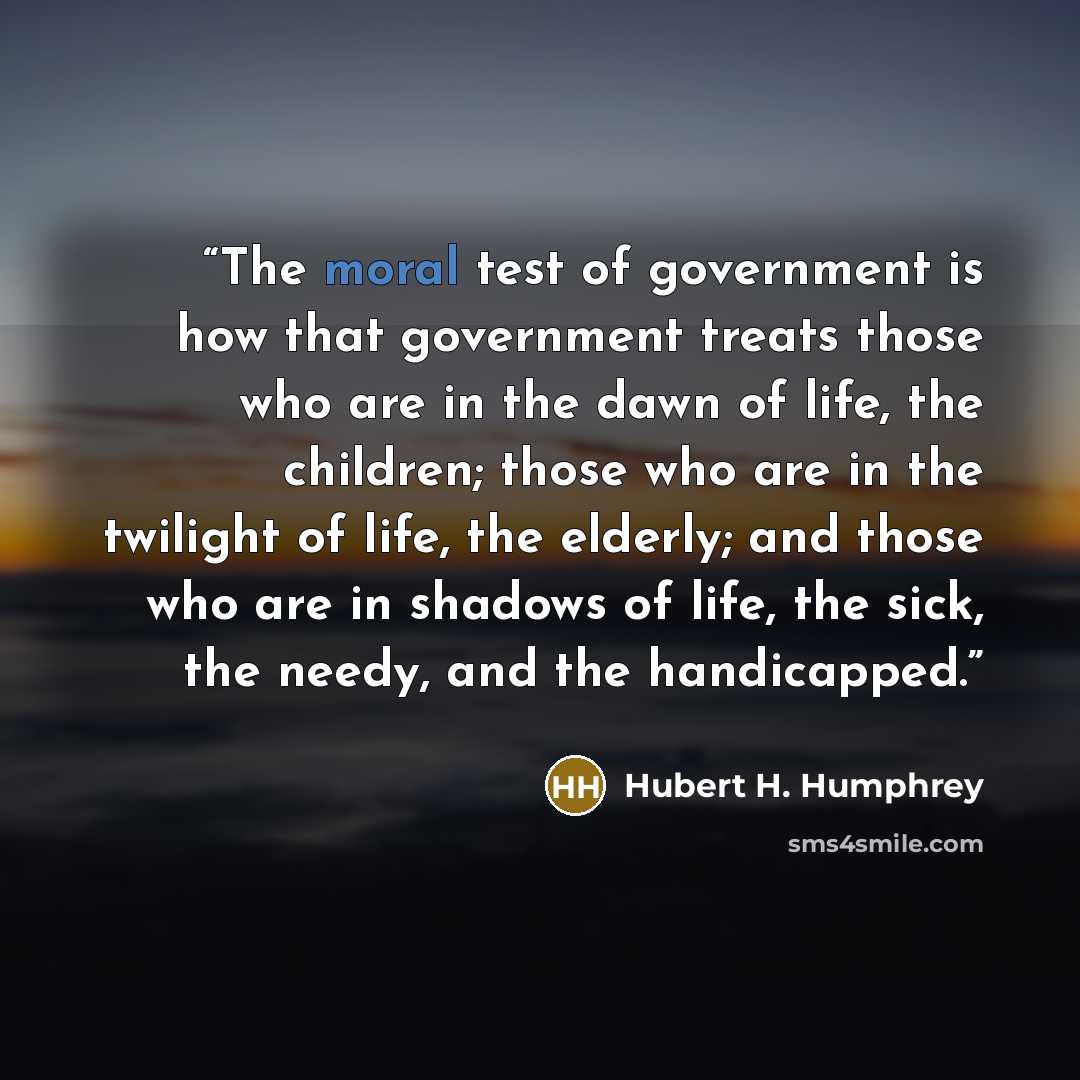 “The moral test of government is how that government treats those who are in the dawn of life, the children; those who are in the twilight of life, the elderly; and those who are in shadows of life, the sick, the needy, and the handicapped.” quote by Hubert H. Humphrey