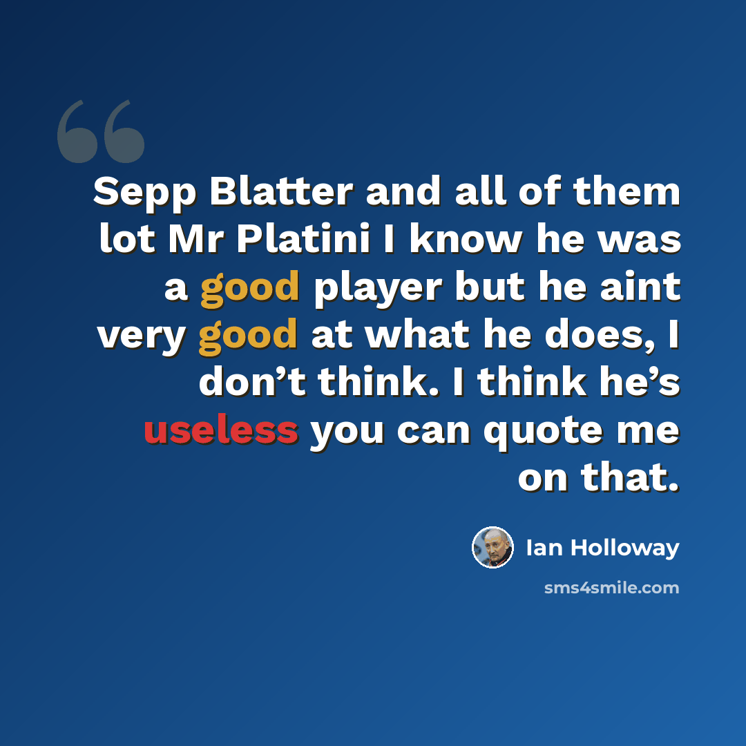 “Sepp Blatter and all of them lot Mr Platini I know he was a good player but he aint very good at what he does, I don’t think. I think he’s useless you can quote me on that.” quote by Ian Holloway