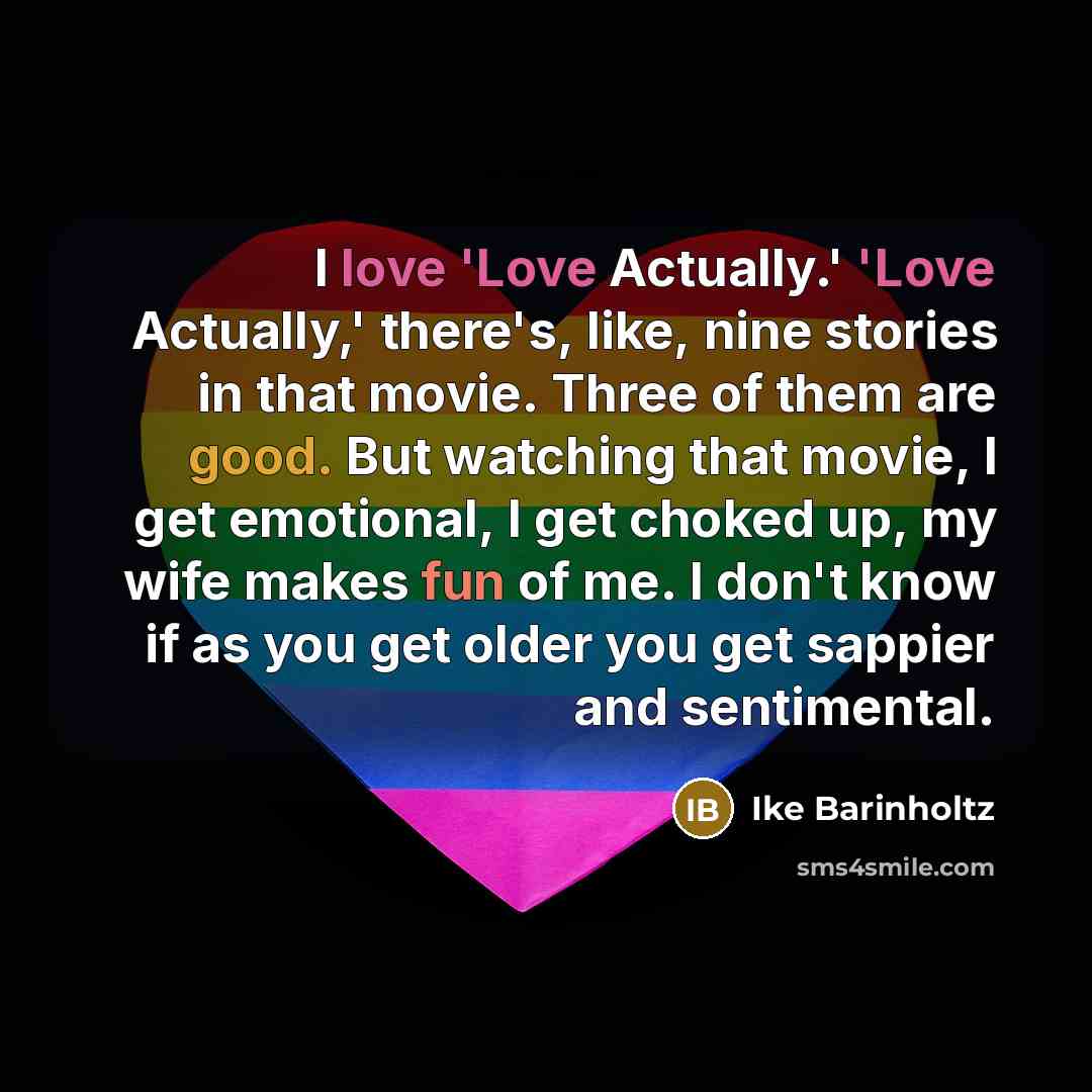 “I love 'Love Actually.' 'Love Actually,' there's, like, nine stories in that movie. Three of them are good. But watching that movie, I get emotional, I get choked up, my wife makes fun of me. I don't know if as you get older you get sappier and sentimental.” quote by Ike Barinholtz