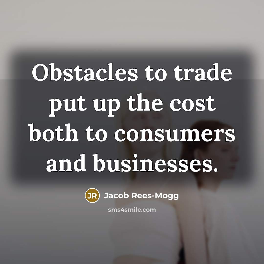 “Obstacles to trade put up the cost both to consumers and businesses.” quote by Jacob Rees-Mogg