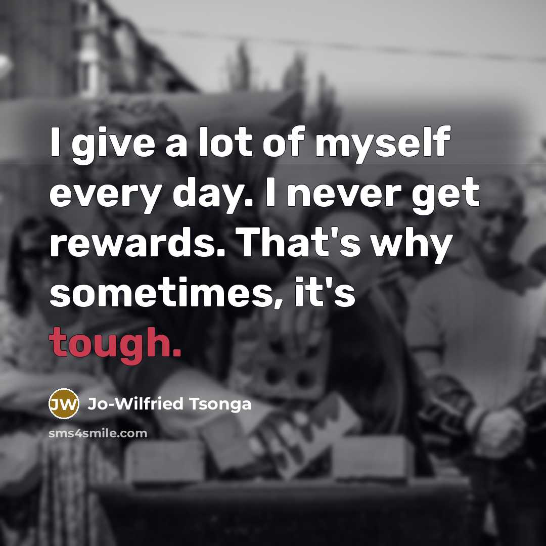 “I give a lot of myself every day. I never get rewards. That's why sometimes, it's tough.” quote by Jo-Wilfried Tsonga