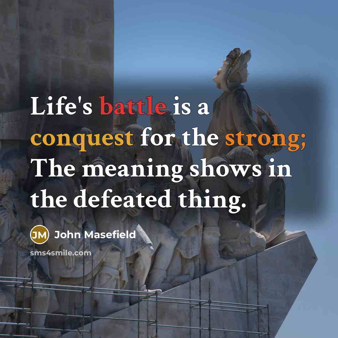 “Life's battle is a conquest for the strong; The meaning shows in the defeated thing.” quote by John Masefield