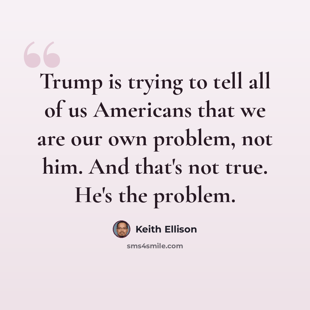 “Trump is trying to tell all of us Americans that we are our own problem, not him. And that's not true. He's the problem.” quote by Keith Ellison