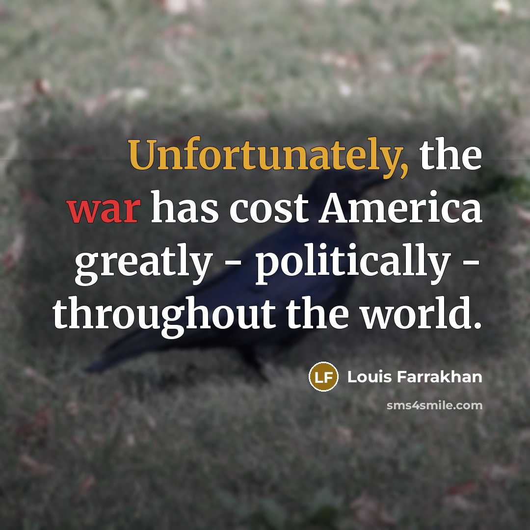 “Unfortunately, the war has cost America greatly - politically - throughout the world.” quote by Louis Farrakhan