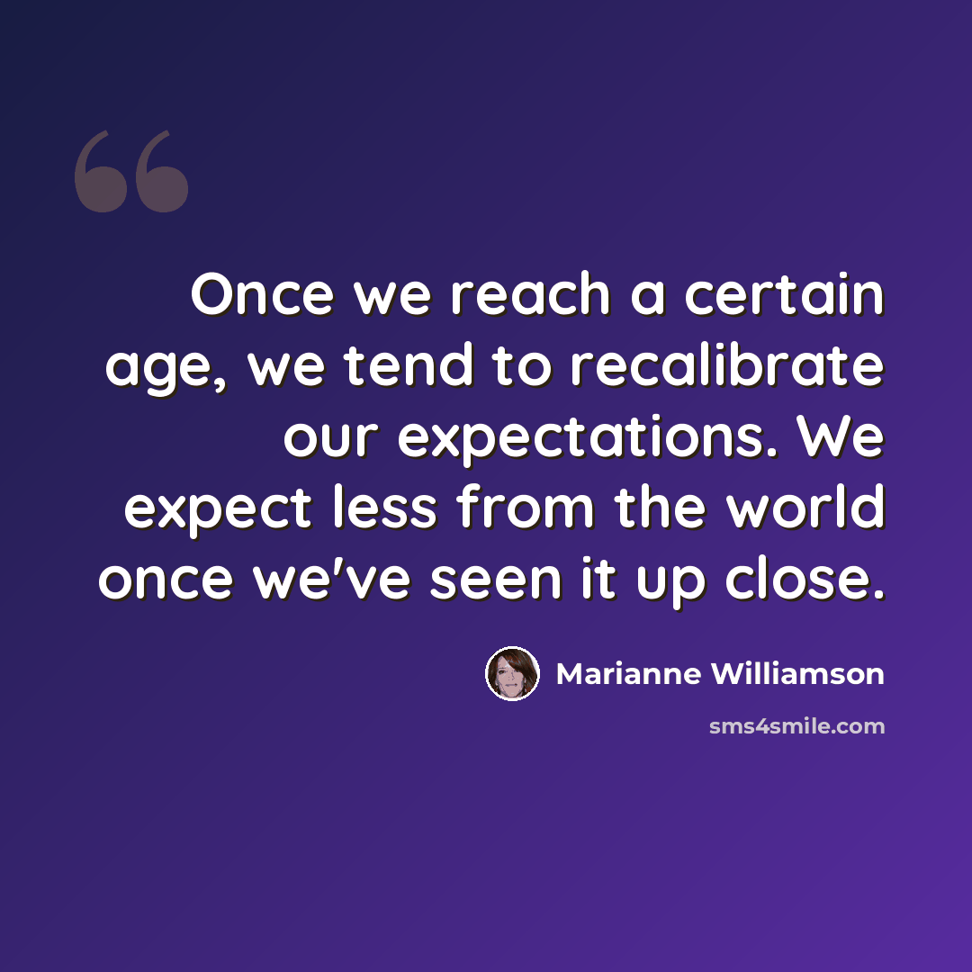 “Once we reach a certain age, we tend to recalibrate our expectations. We expect less from the world once we've seen it up close.” quote by Marianne Williamson