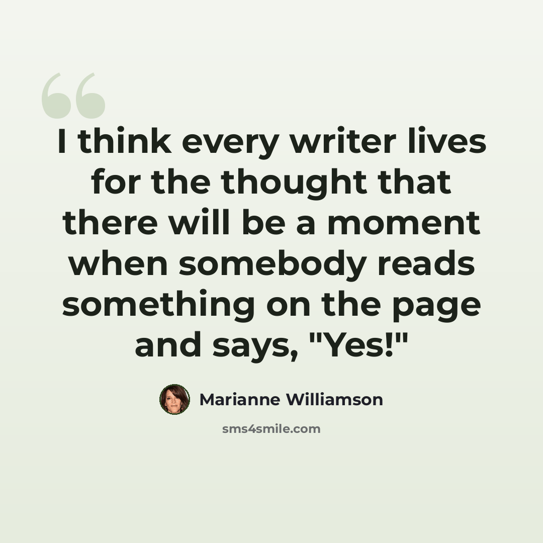“I think every writer lives for the thought that there will be a moment when somebody reads something on the page and says, "Yes!"” quote by Marianne Williamson