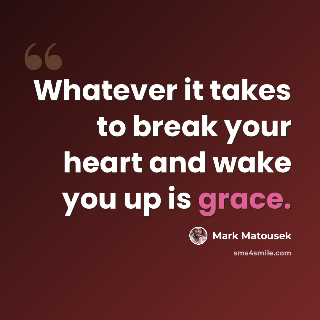 “Whatever it takes to break your heart and wake you up is grace.” quote by Mark Matousek