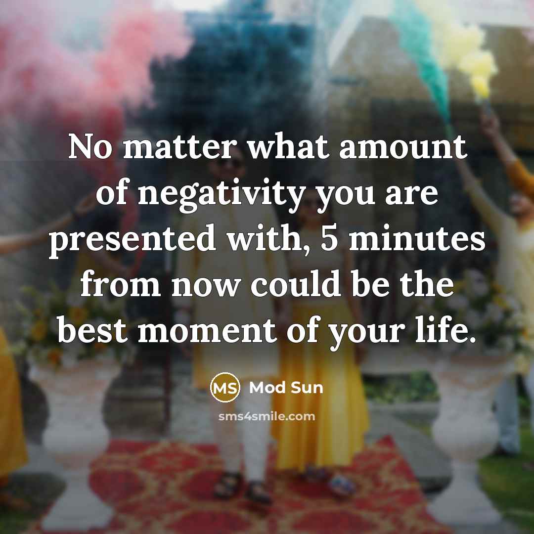 “No matter what amount of negativity you are presented with, 5 minutes from now could be the best moment of your life.” quote by Mod Sun