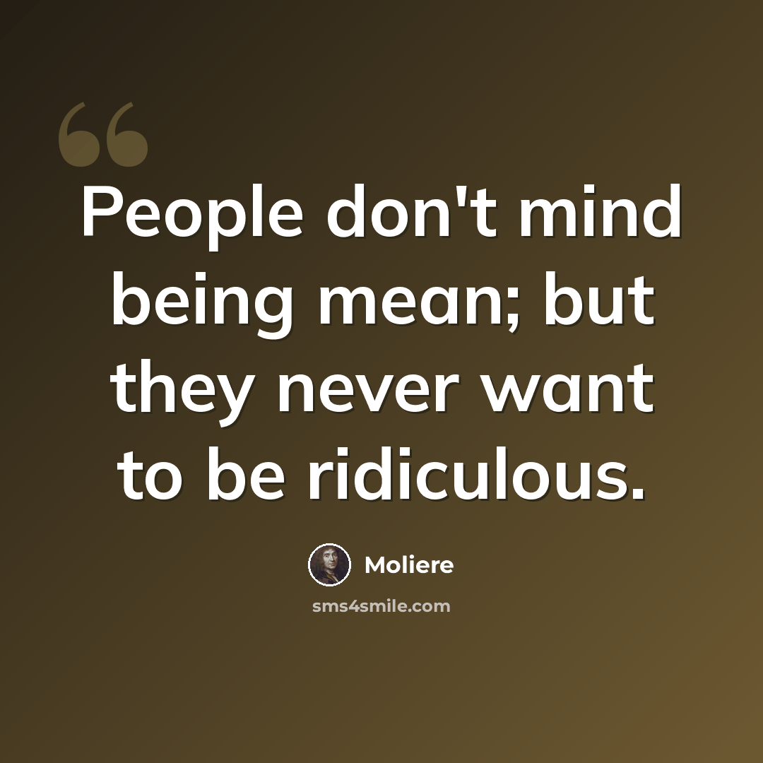 “People don't mind being mean; but they never want to be ridiculous.” quote by Moliere