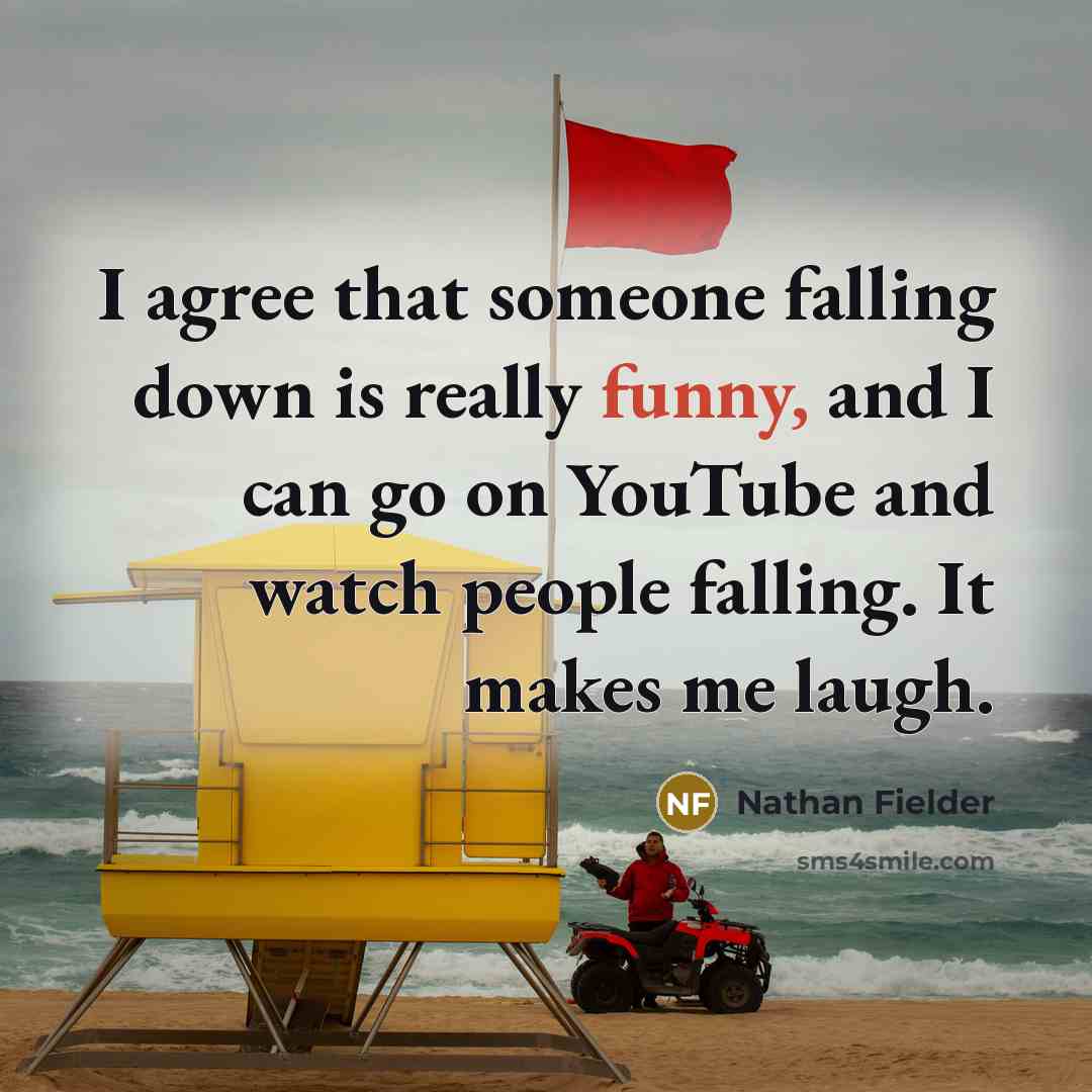 “I agree that someone falling down is really funny, and I can go on YouTube and watch people falling. It makes me laugh.” quote by Nathan Fielder