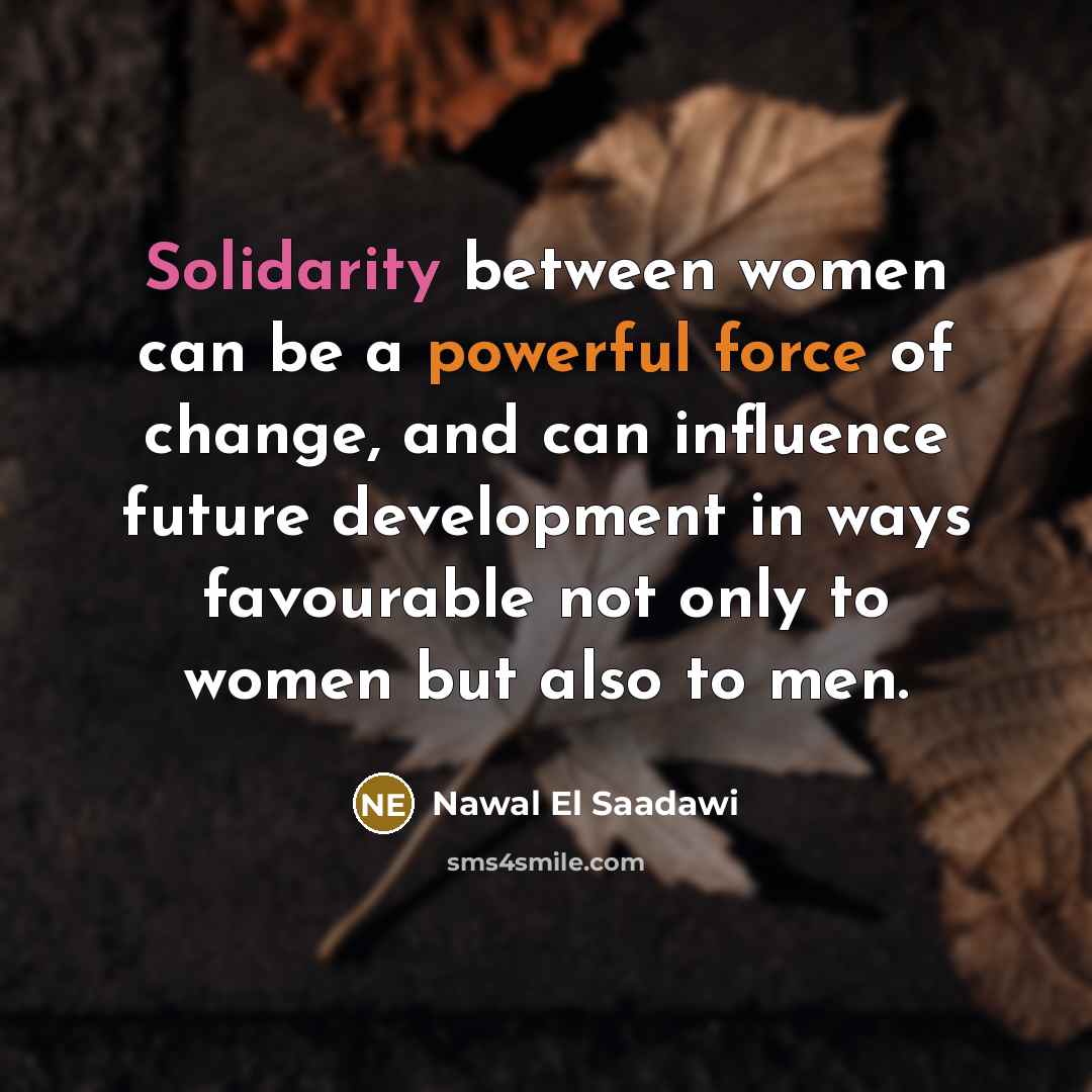 “Solidarity between women can be a powerful force of change, and can influence future development in ways favourable not only to women but also to men.” quote by Nawal El Saadawi