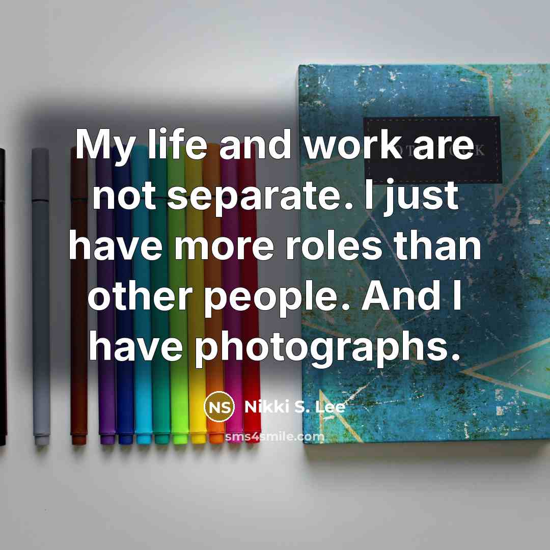 “My life and work are not separate. I just have more roles than other people. And I have photographs.” quote by Nikki S. Lee