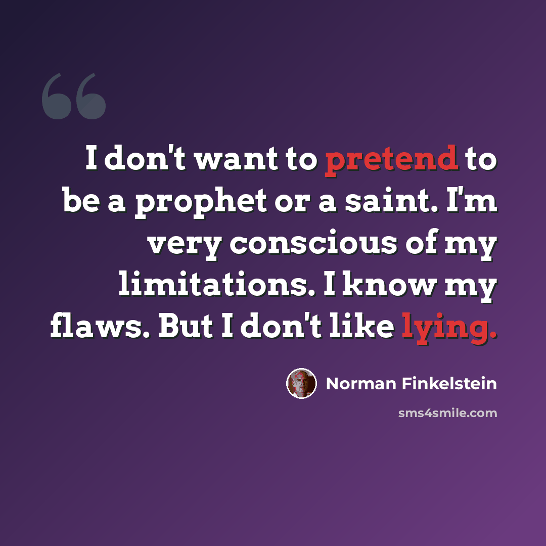 “I don't want to pretend to be a prophet or a saint. I'm very conscious of my limitations. I know my flaws. But I don't like lying.” quote by Norman Finkelstein