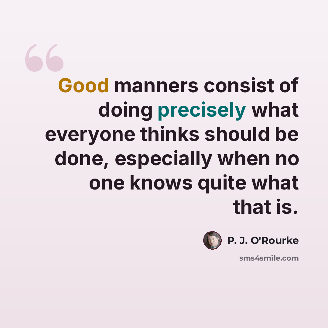 “Good manners consist of doing precisely what everyone thinks should be done, especially when no one knows quite what that is.” quote by P. J. O'Rourke