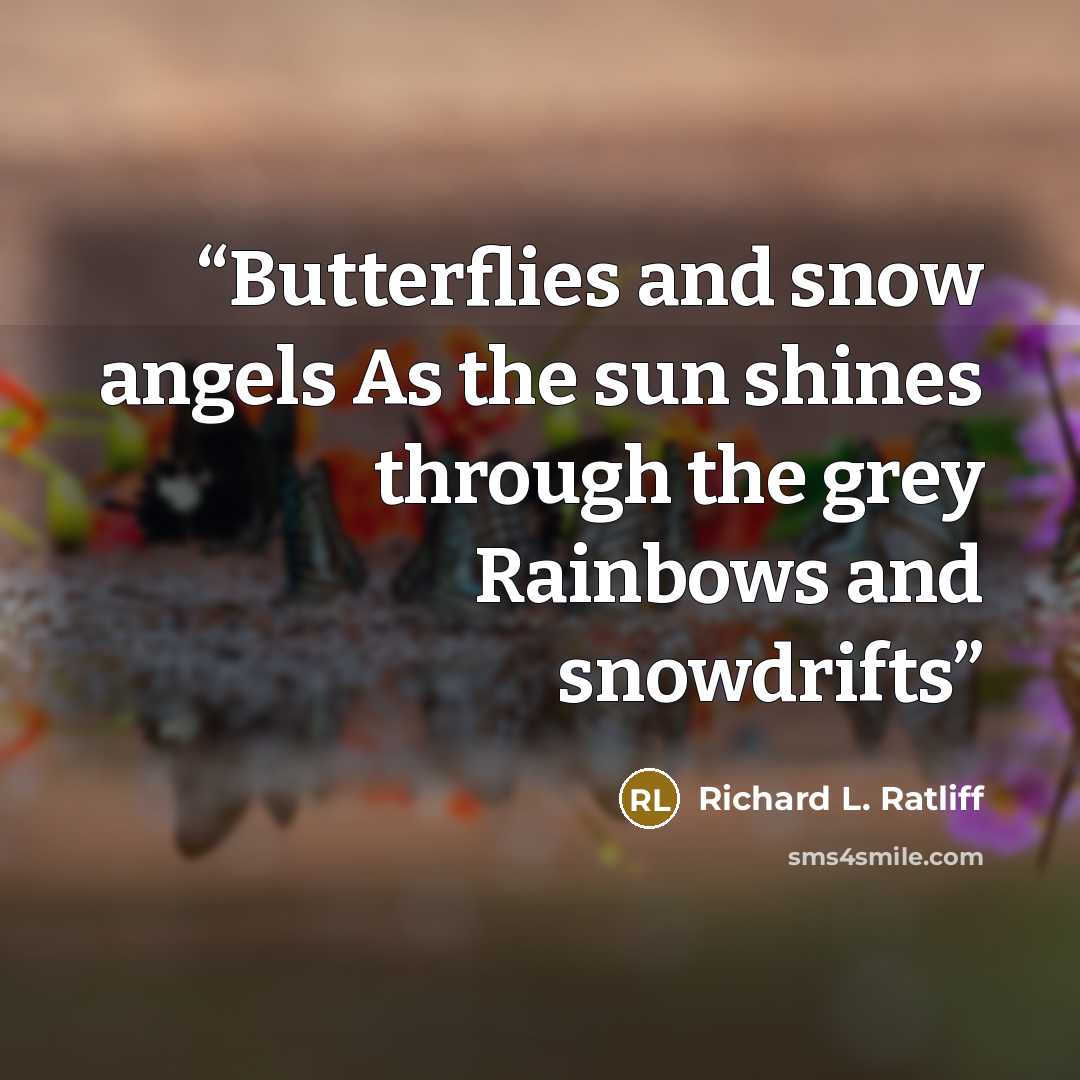 “Butterflies and snow angels As the sun shines through the grey Rainbows and snowdrifts” quote by Richard L. Ratliff