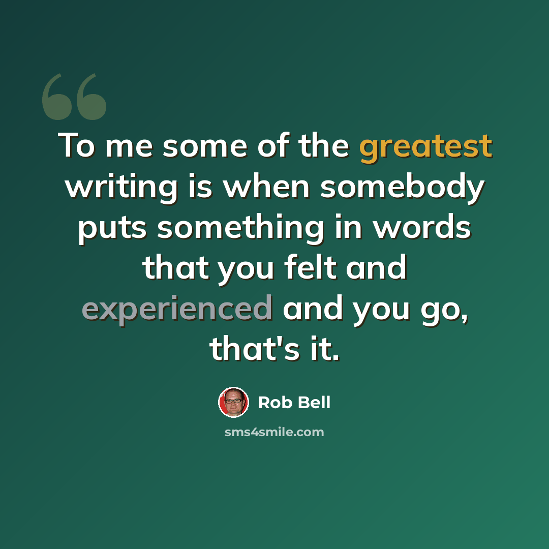 “To me some of the greatest writing is when somebody puts something in words that you felt and experienced and you go, that's it.” quote by Rob Bell