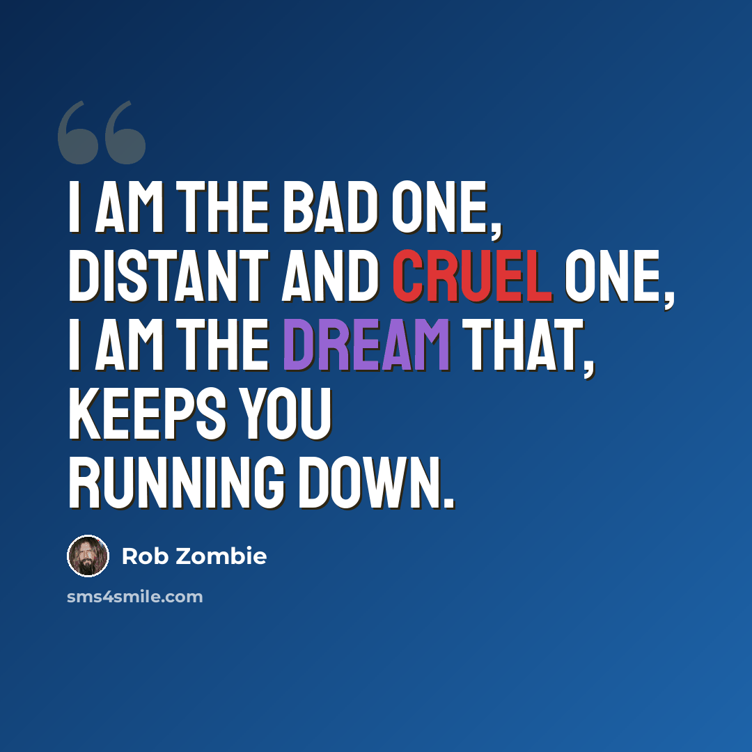 “I am the bad one, distant and cruel one, I am the dream that, keeps you running down.” quote by Rob Zombie