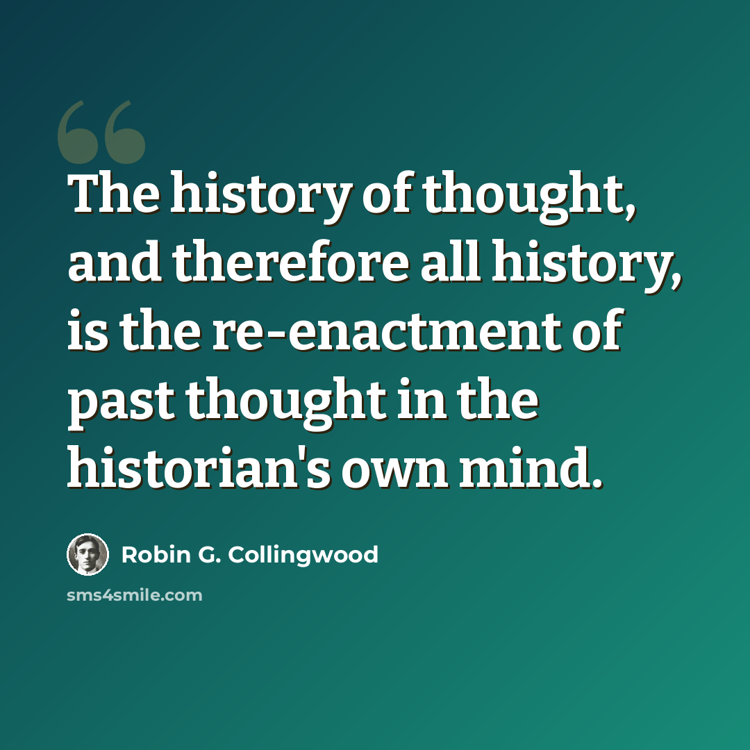 “The history of thought, and therefore all history, is the re-enactment of past thought in the historian's own mind.” quote by Robin G. Collingwood