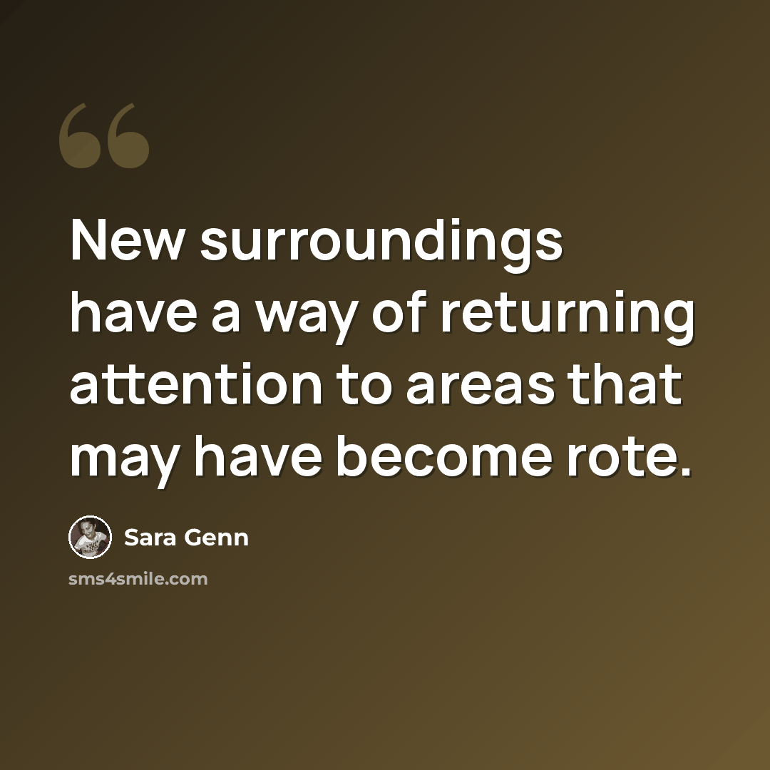 “New surroundings have a way of returning attention to areas that may have become rote.” quote by Sara Genn