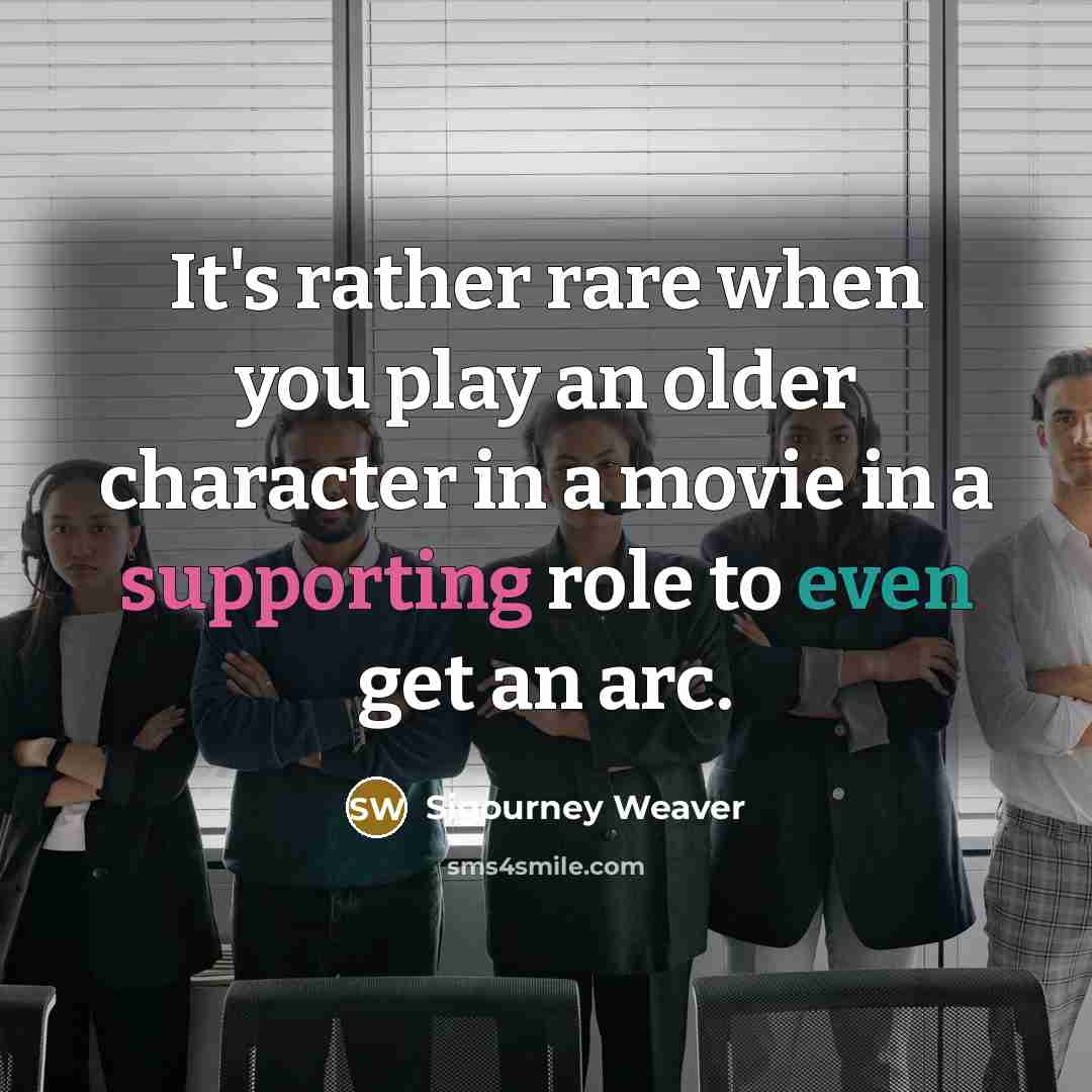 “It's rather rare when you play an older character in a movie in a supporting role to even get an arc.” quote by Sigourney Weaver