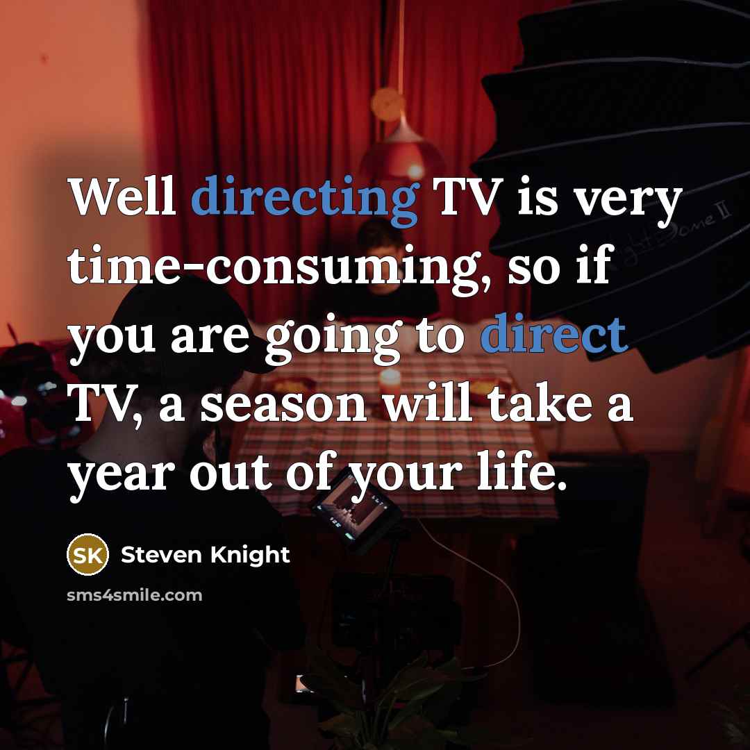 “Well directing TV is very time-consuming, so if you are going to direct TV, a season will take a year out of your life.” quote by Steven Knight