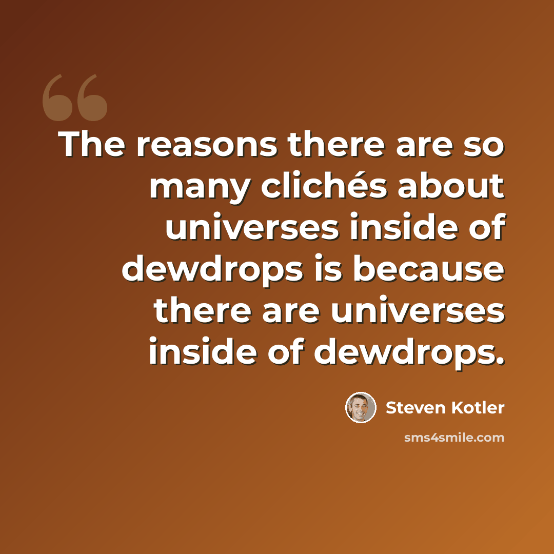“The reasons there are so many clichés about universes inside of dewdrops is because there are universes inside of dewdrops.” quote by Steven Kotler