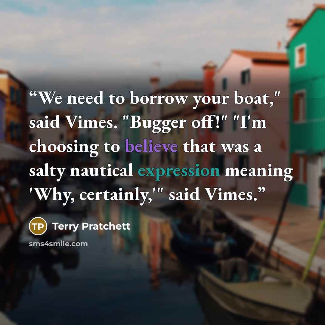 “We need to borrow your boat," said Vimes. "Bugger off!" "I'm choosing to believe that was a salty nautical expression meaning 'Why, certainly,'" said Vimes.” quote by Terry Pratchett