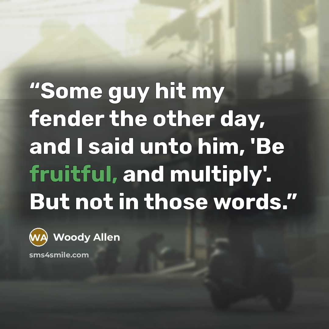 “Some guy hit my fender the other day, and I said unto him, 'Be fruitful, and multiply'. But not in those words.” quote by Woody Allen