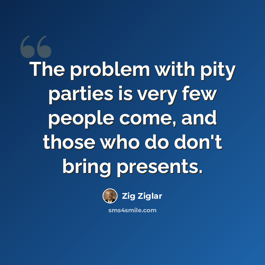 “The problem with pity parties is very few people come, and those who do don't bring presents.” quote by Zig Ziglar