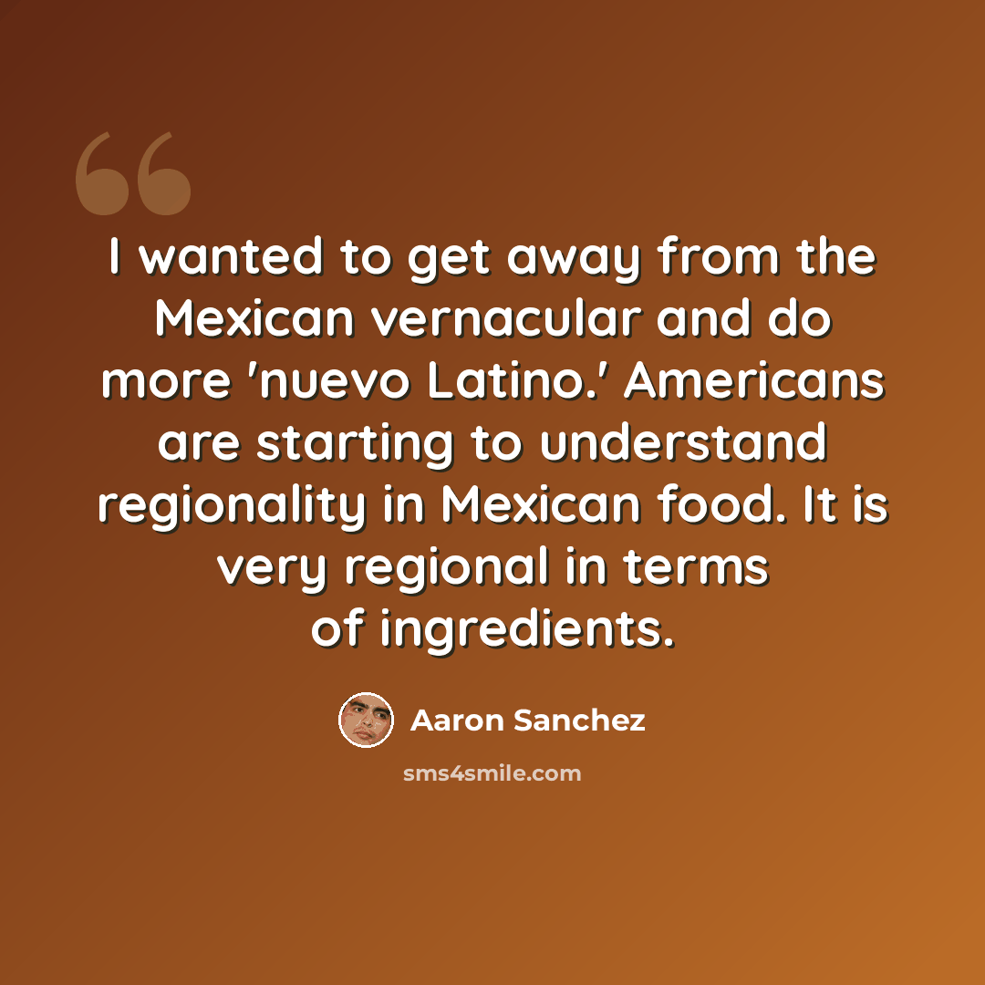 “I wanted to get away from the Mexican vernacular and do more 'nuevo Latino.' Americans are starting to understand regionality in Mexican food. It is very regional in terms of ingredients.” quote by Aaron Sanchez