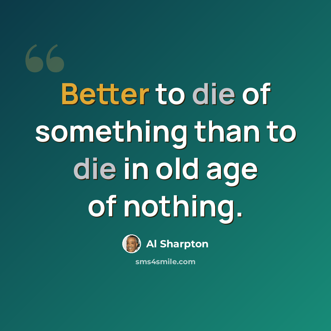 “Better to die of something than to die in old age of nothing.” quote by Al Sharpton
