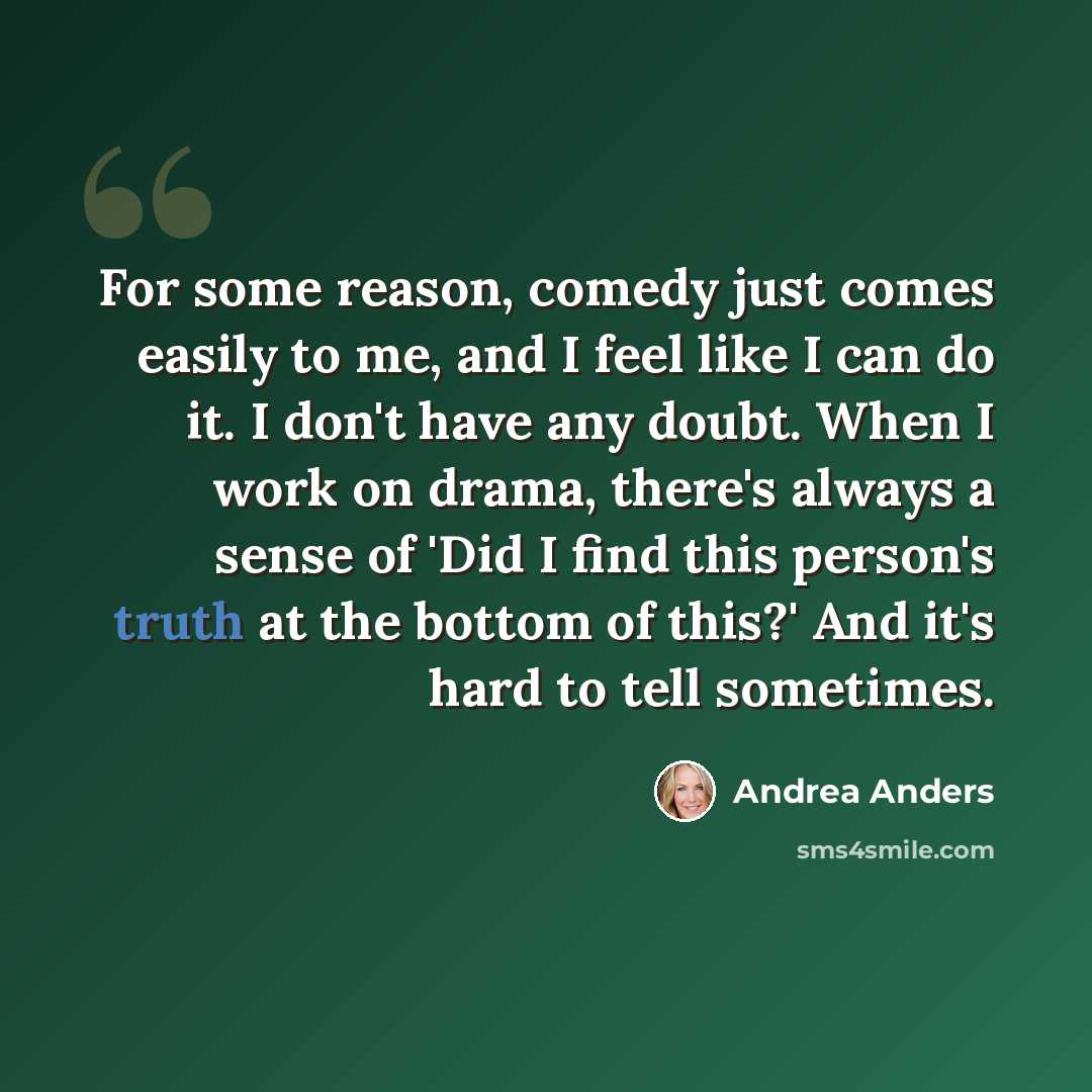 “For some reason, comedy just comes easily to me, and I feel like I can do it. I don't have any doubt. When I work on drama, there's always a sense of 'Did I find this person's truth at the bottom of this?' And it's hard to tell sometimes.” quote by Andrea Anders