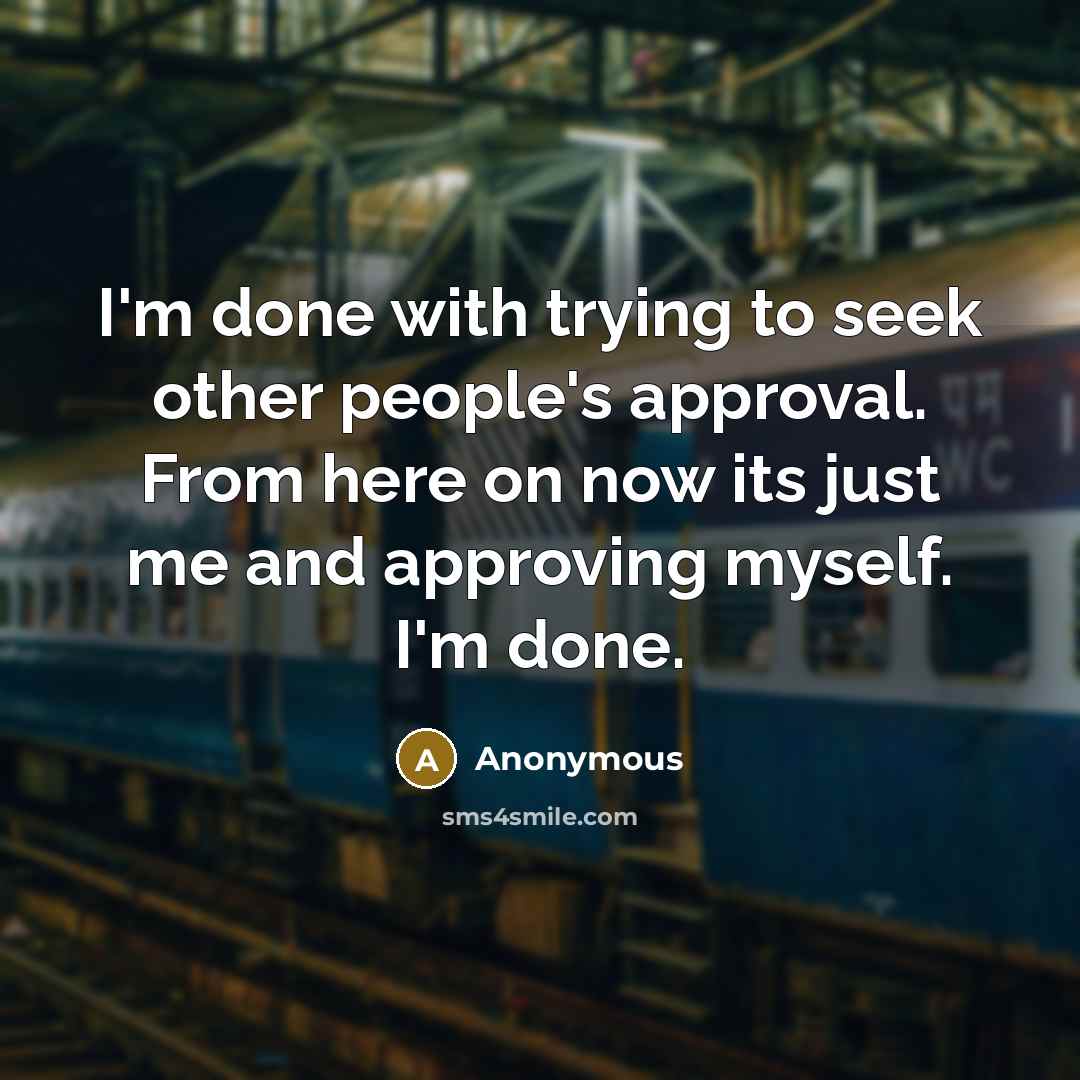 “I'm done with trying to seek other people's approval. From here on now its just me and approving myself. I'm done.” quote by Anonymous
